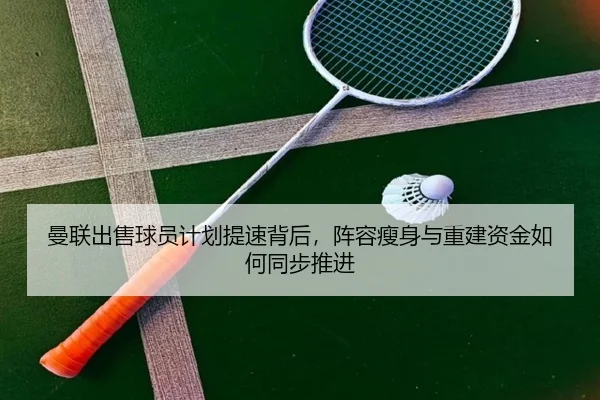 曼联出售球员计划提速背后，阵容瘦身与重建资金如何同步推进（kaiyun）
